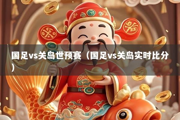 国足vs关岛世预赛（国足vs关岛实时比分）