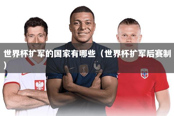 世界杯扩军的国家有哪些(世界杯扩军后赛制)