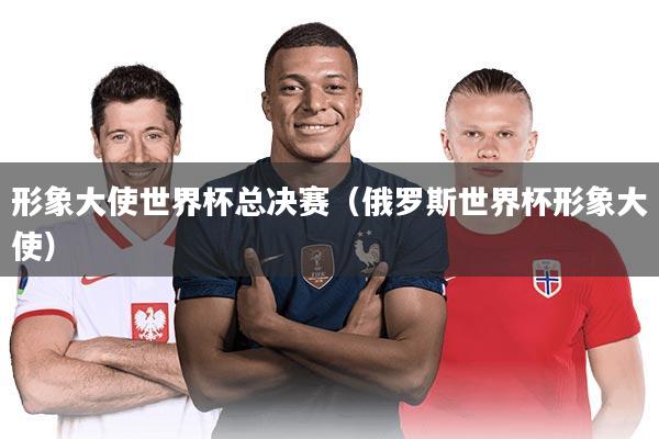 形象大使世界杯总决赛（俄罗斯世界杯形象大使）