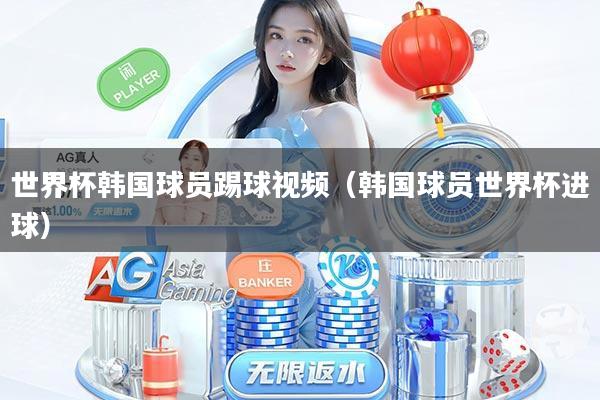 世界杯韩国球员踢球视频（韩国球员世界杯进球）