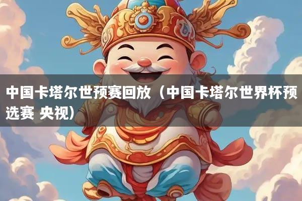 中国卡塔尔世预赛回放（中国卡塔尔世界杯预选赛 央视）