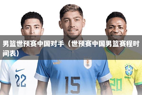 男篮世预赛中国对手（世预赛中国男篮赛程时间表）
