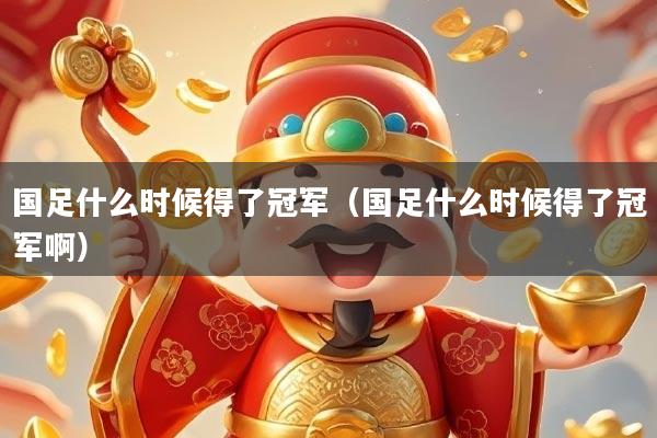 国足什么时候得了冠军（国足什么时候得了冠军啊）