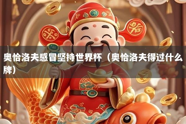 奥恰洛夫感冒坚持世界杯（奥恰洛夫得过什么牌）